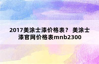 2017美涂士漆价格表？ 美涂士漆官网价格表mnb2300